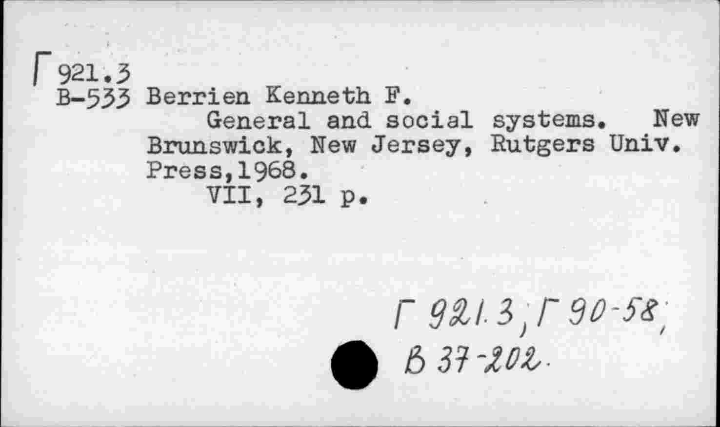 ﻿Г 921.3
В-533 Berrien Kenneth F.
General and social systems. New Brunswick, New Jersey, Rutgers Univ. Press,1968.
VII, 231 p.
ф 6 37-.Ш-